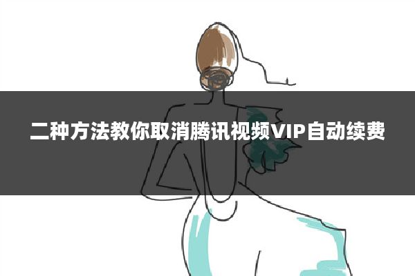 二种方法教你取消腾讯视频VIP自动续费