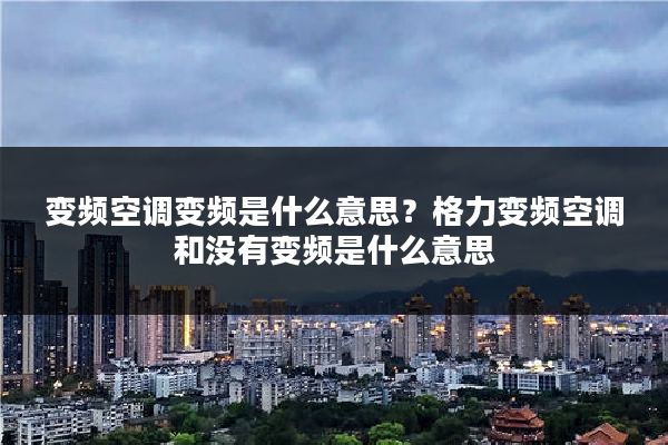 变频空调变频是什么意思？格力变频空调和没有变频是什么意思