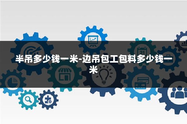 半吊多少钱一米-边吊包工包料多少钱一米