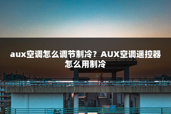 aux空调怎么调节制冷?AUX空调遥控器怎么用制冷