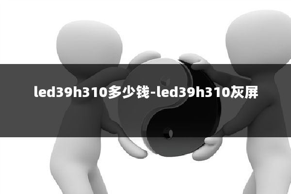led39h310多少钱-led39h310灰屏
