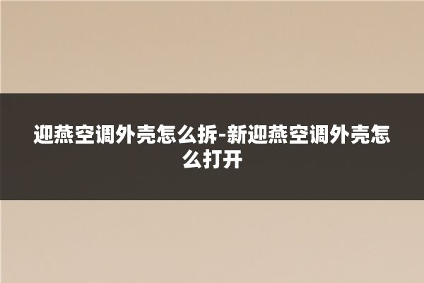 迎燕空调外壳怎么拆-新迎燕空调外壳怎么打开