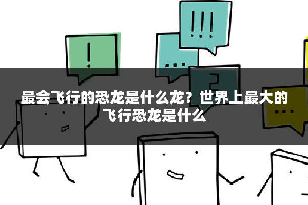 最会飞行的恐龙是什么龙？世界上最大的飞行恐龙是什么