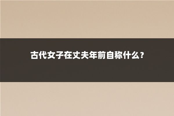 古代女子在丈夫年前自称什么？