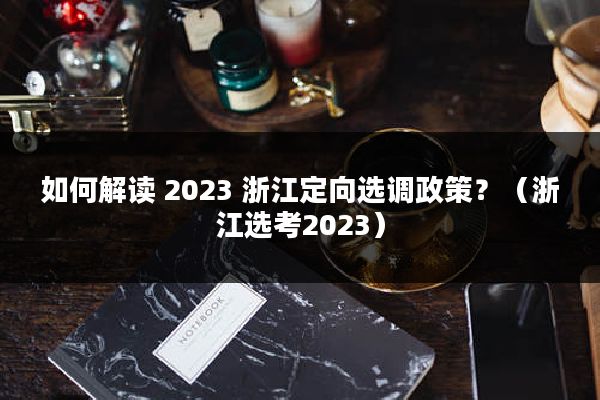 如何解读 2023 浙江定向选调政策？（浙江选考2023）