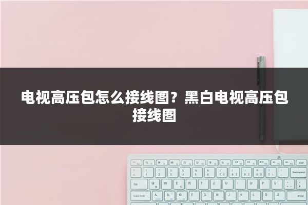 电视高压包怎么接线图？黑白电视高压包接线图