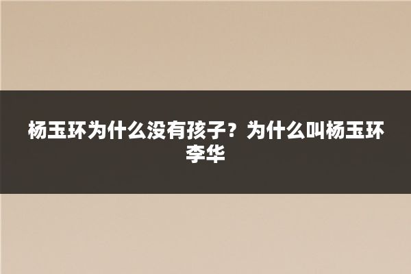 杨玉环为什么没有孩子？为什么叫杨玉环李华