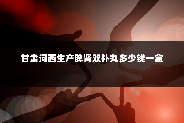 甘肃河西生产脾肾双补丸多少钱一盒
