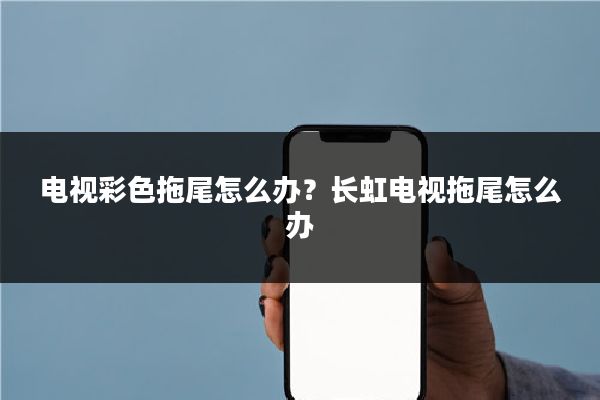 电视彩色拖尾怎么办？长虹电视拖尾怎么办
