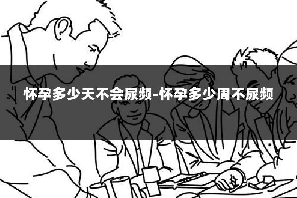 怀孕多少天不会尿频-怀孕多少周不尿频