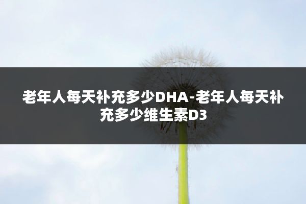 老年人每天补充多少DHA-老年人每天补充多少维生素D3