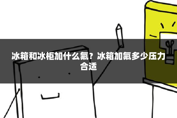 冰箱和冰柜加什么氟？冰箱加氟多少压力合适