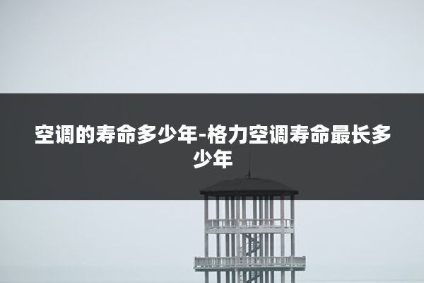 空调的寿命多少年-格力空调寿命最长多少年