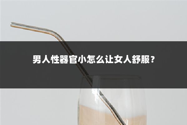 男人性器官小怎么让女人舒服?