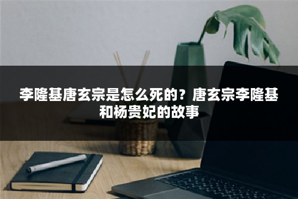 李隆基唐玄宗是怎么死的?唐玄宗李隆基和杨贵妃的故事
