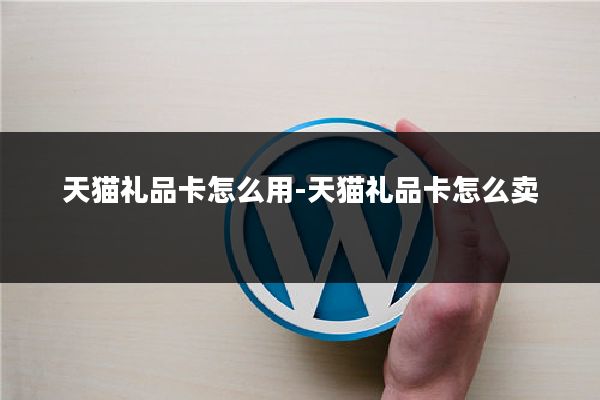 天猫礼品卡怎么用-天猫礼品卡怎么卖