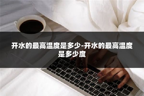 开水的最高温度是多少-开水的最高温度是多少度
