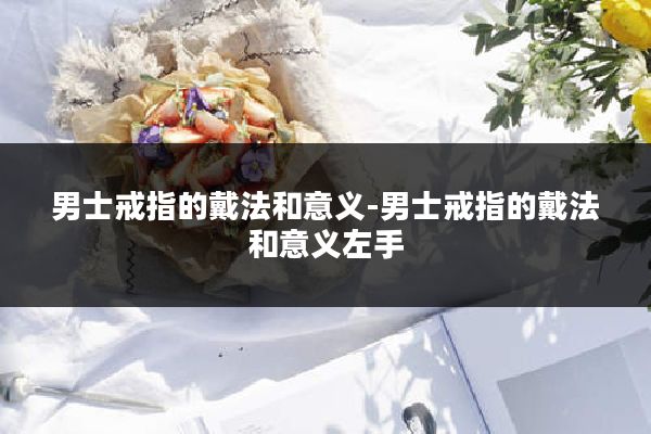 男士戒指的戴法和意义-男士戒指的戴法和意义左手