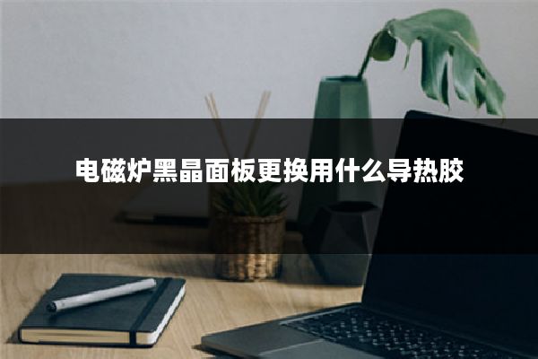 电磁炉黑晶面板更换用什么导热胶