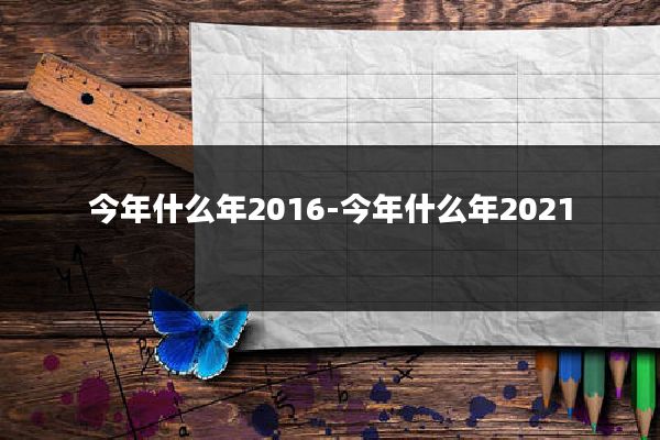 今年什么年2016-今年什么年2021
