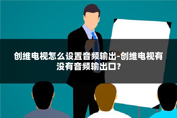 创维电视怎么设置音频输出-创维电视有没有音频输出口?