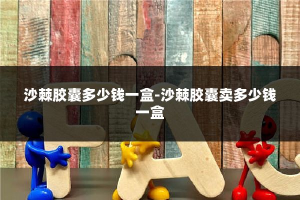 沙棘胶囊多少钱一盒-沙棘胶囊卖多少钱一盒