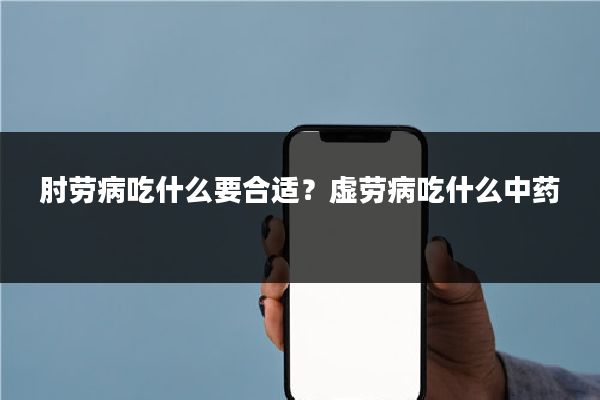 肘劳病吃什么要合适？虚劳病吃什么中药