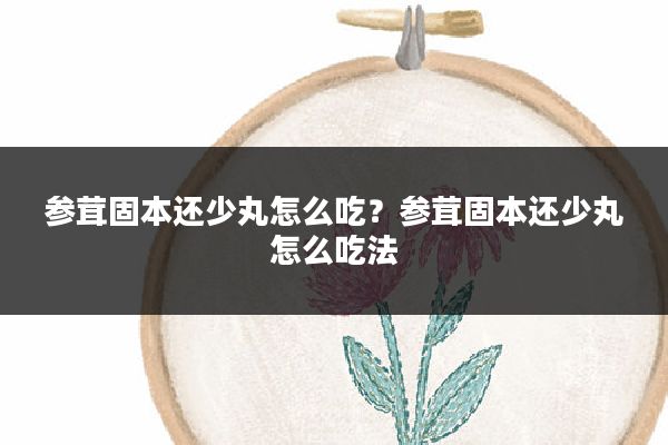 参茸固本还少丸怎么吃?参茸固本还少丸怎么吃法