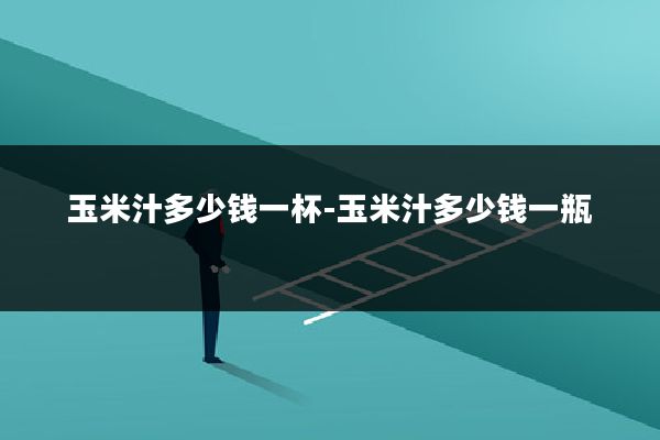 玉米汁多少钱一杯-玉米汁多少钱一瓶