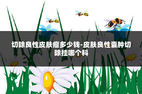 切除良性皮肤瘤多少钱-皮肤良性囊肿切除挂哪个科