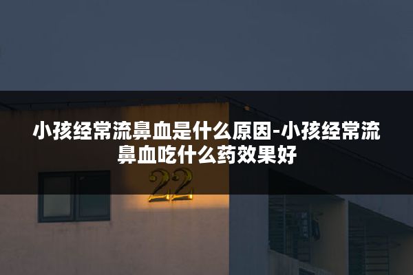 小孩经常流鼻血是什么原因-小孩经常流鼻血吃什么药效果好