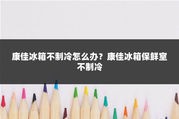 康佳冰箱不制冷怎么办？康佳冰箱保鲜室不制冷