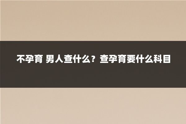 不孕育 男人查什么？查孕育要什么科目