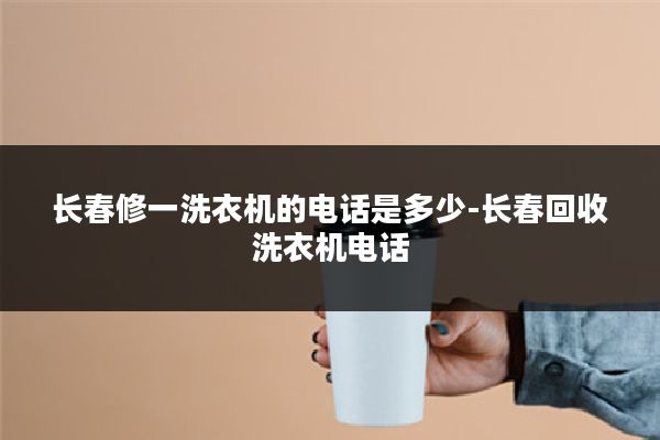 长春修一洗衣机的电话是多少-长春回收洗衣机电话