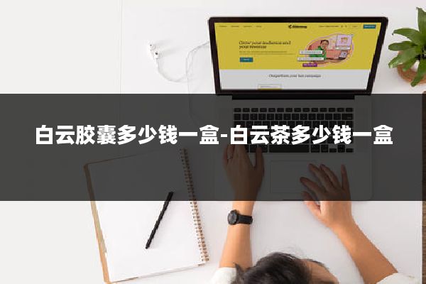白云胶囊多少钱一盒-白云茶多少钱一盒