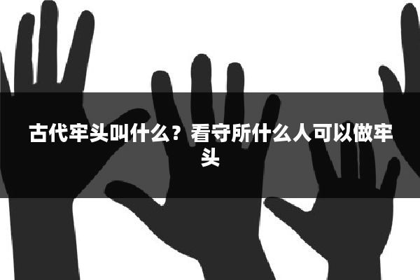 古代牢头叫什么?看守所什么人可以做牢头