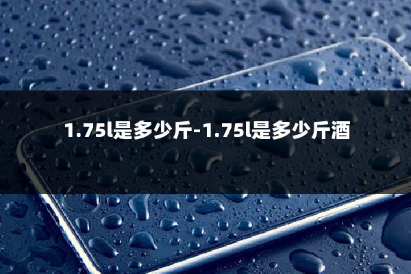 1.75l是多少斤-1.75l是多少斤酒