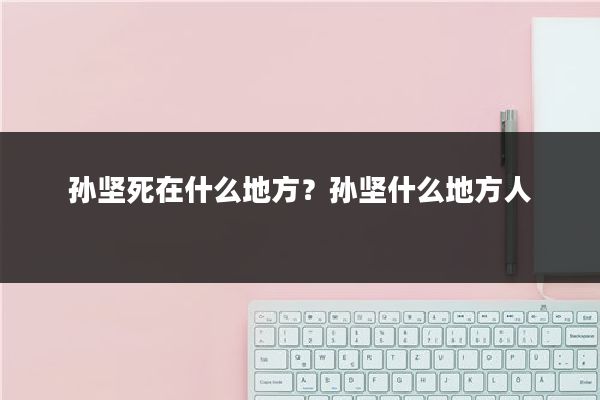 孙坚死在什么地方？孙坚什么地方人