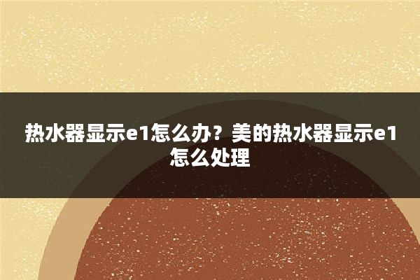 热水器显示e1怎么办？美的热水器显示e1怎么处理