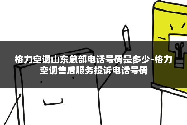 格力空调山东总部电话号码是多少-格力空调售后服务投诉电话号码
