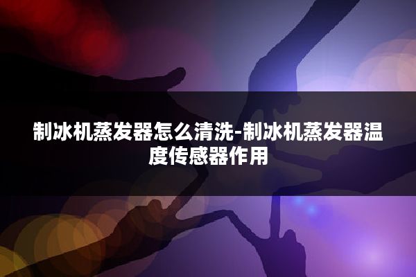 制冰机蒸发器怎么清洗-制冰机蒸发器温度传感器作用
