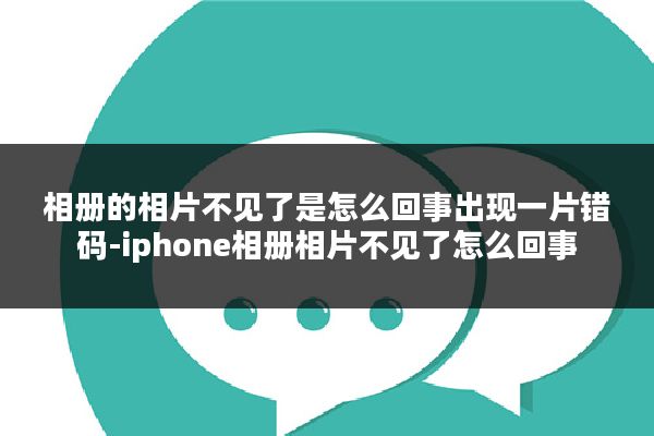 相册的相片不见了是怎么回事出现一片错码-iphone相册相片不见了怎么回事