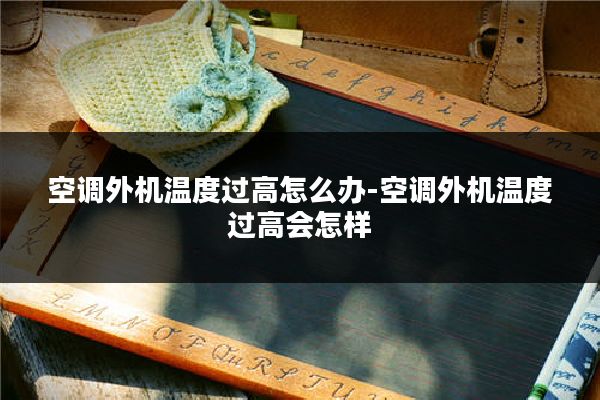 空调外机温度过高怎么办-空调外机温度过高会怎样
