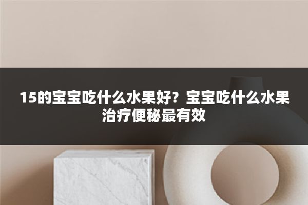 15的宝宝吃什么水果好？宝宝吃什么水果治疗便秘最有效
