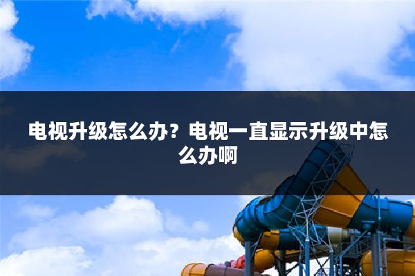 电视升级怎么办?电视一直显示升级中怎么办啊