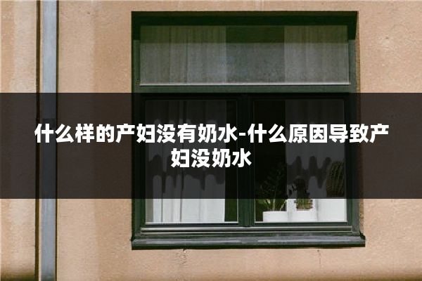 什么样的产妇没有奶水-什么原因导致产妇没奶水