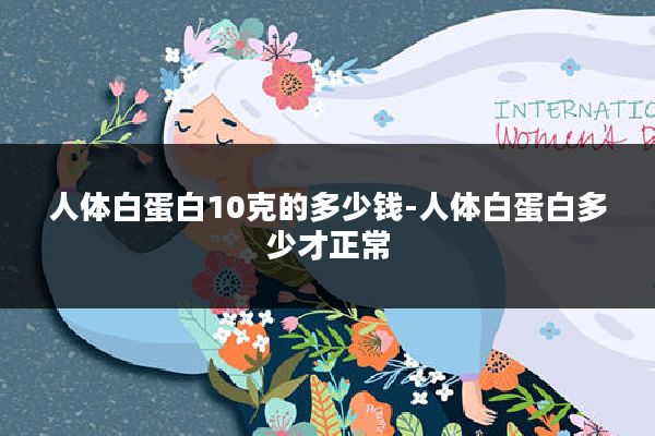 人体白蛋白10克的多少钱-人体白蛋白多少才正常