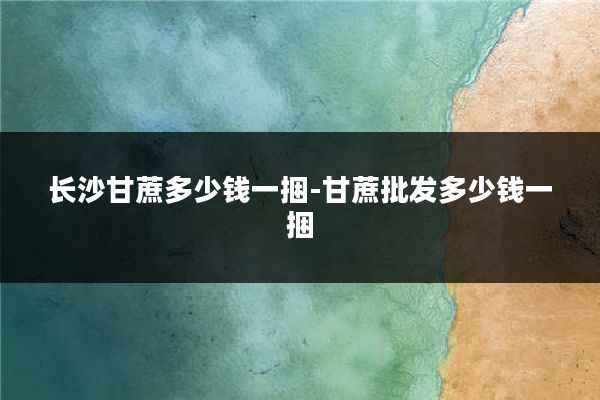 长沙甘蔗多少钱一捆-甘蔗批发多少钱一捆