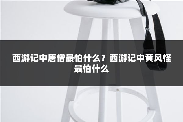 西游记中唐僧最怕什么?西游记中黄风怪最怕什么