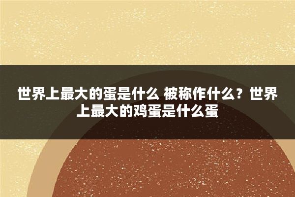世界上最大的蛋是什么 被称作什么?世界上最大的鸡蛋是什么蛋
